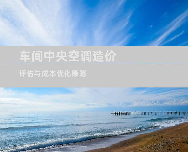 车间中央空调造价评估与成本优化策略