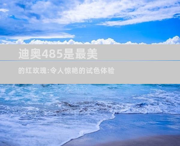 迪奥485是最美的红玫瑰:令人惊艳的试色体验