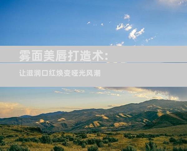 雾面美唇打造术:让滋润口红焕变哑光风潮
