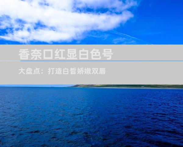 香奈口红显白色号大盘点：打造白皙娇嫩双唇