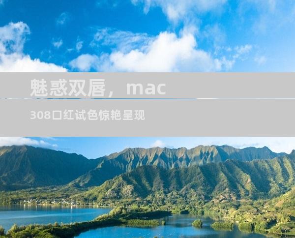 魅惑双唇，mac308口红试色惊艳呈现