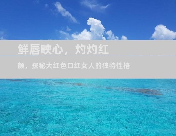 鲜唇映心，灼灼红颜，探秘大红色口红女人的独特性格