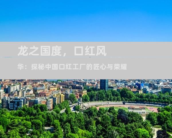 龙之国度，口红风华：探秘中国口红工厂的匠心与荣耀