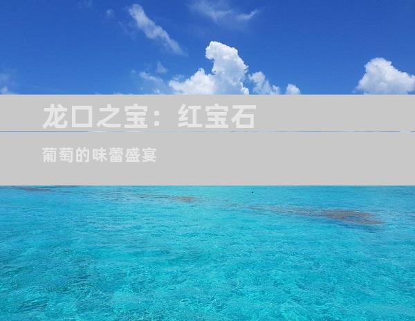 龙口之宝：红宝石葡萄的味蕾盛宴